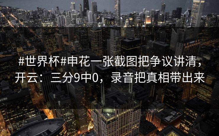 #世界杯#申花一张截图把争议讲清，开云：三分9中0，录音把真相带出来