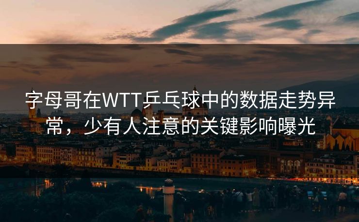 字母哥在WTT乒乓球中的数据走势异常，少有人注意的关键影响曝光