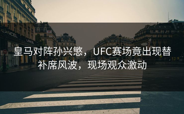 皇马对阵孙兴慜，UFC赛场竟出现替补席风波，现场观众激动
