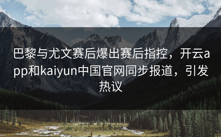 巴黎与尤文赛后爆出赛后指控,开云app和kaiyun中国官网同步报道,引发热议 巴黎与尤文赛后爆出赛后指控,开云app和kaiyun中国官网同步报道,引发热议