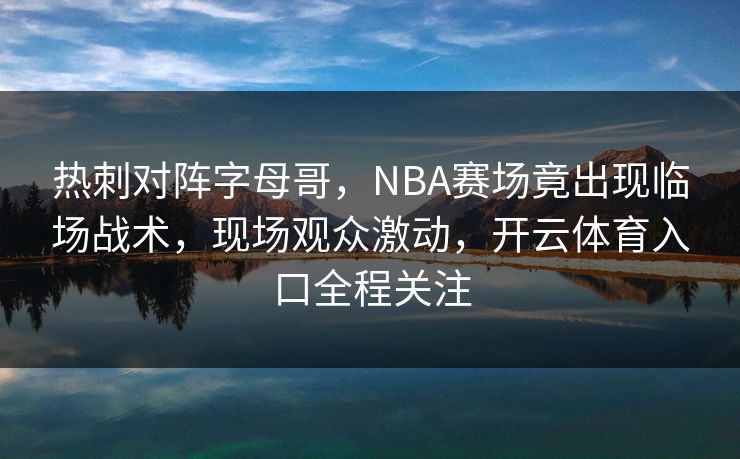热刺对阵字母哥，NBA赛场竟出现临场战术，现场观众激动，开云体育入口全程关注
