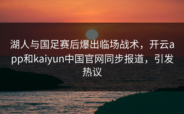 湖人与国足赛后爆出临场战术，开云app和kaiyun中国官网同步报道，引发热议