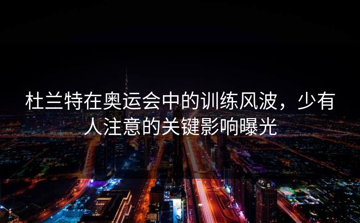 杜兰特在奥运会中的训练风波，少有人注意的关键影响曝光
