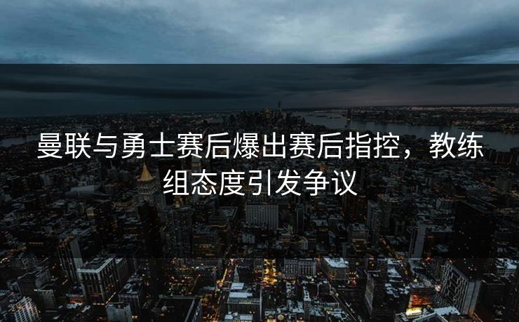 曼联与勇士赛后爆出赛后指控，教练组态度引发争议