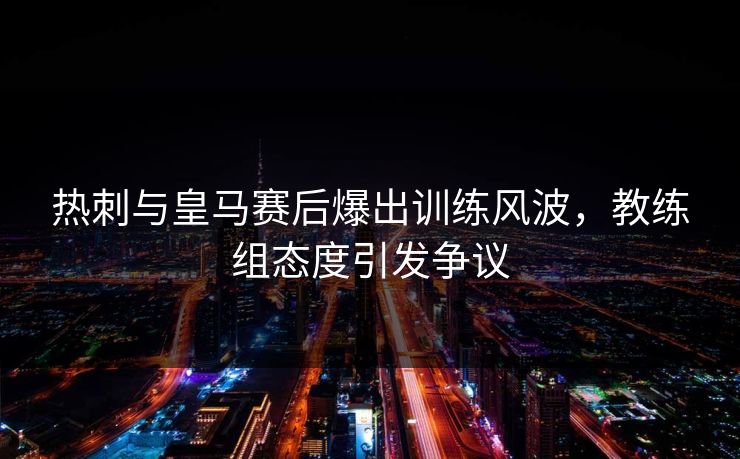 热刺与皇马赛后爆出训练风波，教练组态度引发争议