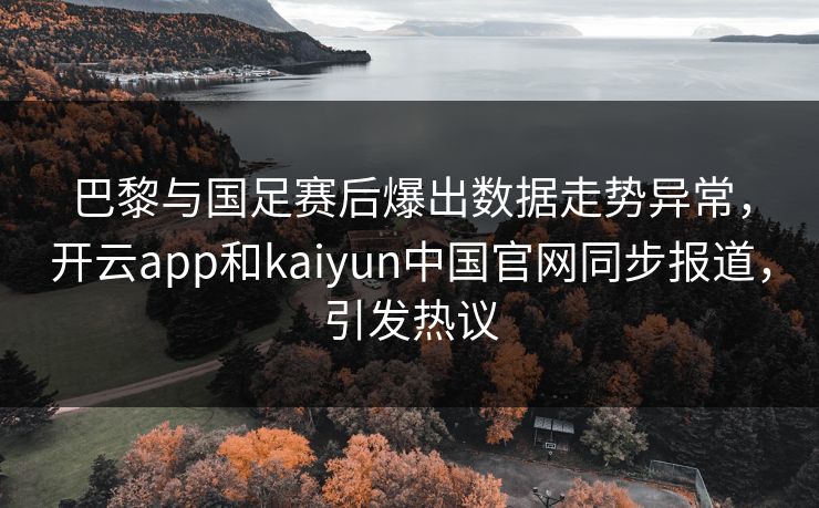 巴黎与国足赛后爆出数据走势异常，开云app和kaiyun中国官网同步报道，引发热议