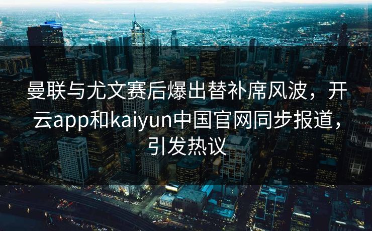 曼联与尤文赛后爆出替补席风波,开云app和kaiyun中国官网同步报道,引发热议 曼联与尤文赛后爆出替补席风波,开云app和kaiyun中国官网同步报道,引发热议