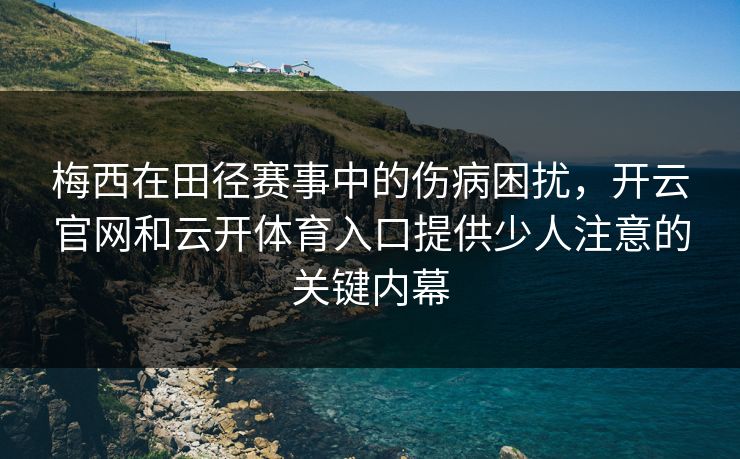梅西在田径赛事中的伤病困扰,开云官网和云开体育入口提供少人注意的关键内幕 梅西在田径赛事中的伤病困扰,开云官网和云开体育入口提供少人注意的关键内幕