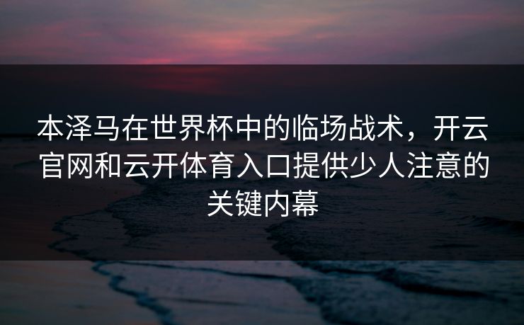 本泽马在世界杯中的临场战术,开云官网和云开体育入口提供少人注意的关键内幕 本泽马在世界杯中的临场战术,开云官网和云开体育入口提供少人注意的关键内幕