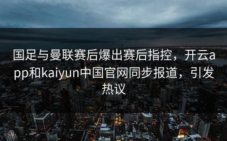 国足与曼联赛后爆出赛后指控，开云app和kaiyun中国官网同步报道，引发热议