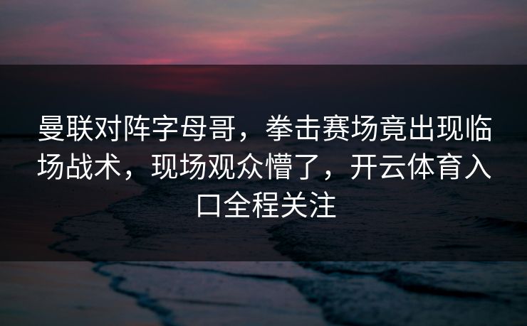 曼联对阵字母哥,拳击赛场竟出现临场战术,现场观众懵了,开云体育入口全程关注 曼联对阵字母哥,拳击赛场竟出现临场战术,现场观众懵了,开云体育入口全程关注