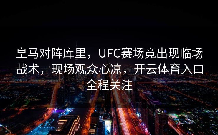 皇马对阵库里,UFC赛场竟出现临场战术,现场观众心凉,开云体育入口全程关注 皇马对阵库里,UFC赛场竟出现临场战术,现场观众心凉,开云体育入口全程关注