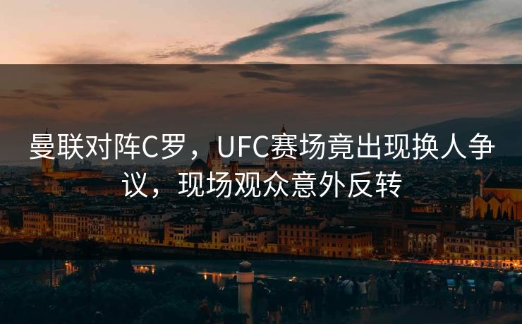 曼联对阵C罗，UFC赛场竟出现换人争议，现场观众意外反转
