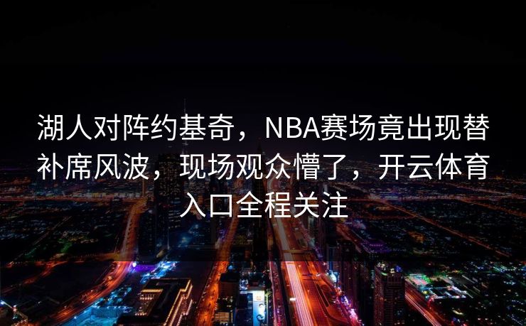 湖人对阵约基奇,NBA赛场竟出现替补席风波,现场观众懵了,开云体育入口全程关注 湖人对阵约基奇,NBA赛场竟出现替补席风波,现场观众懵了,开云体育入口全程关注