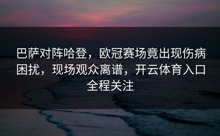 巴萨对阵哈登,欧冠赛场竟出现伤病困扰,现场观众离谱,开云体育入口全程关注 巴萨对阵哈登,欧冠赛场竟出现伤病困扰,现场观众离谱,开云体育入口全程关注