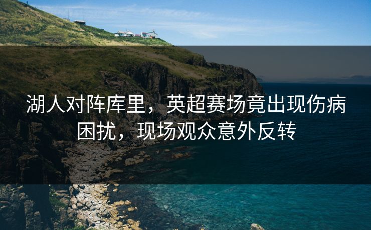 湖人对阵库里,英超赛场竟出现伤病困扰,现场观众意外反转 湖人对阵库里,英超赛场竟出现伤病困扰,现场观众意外反转