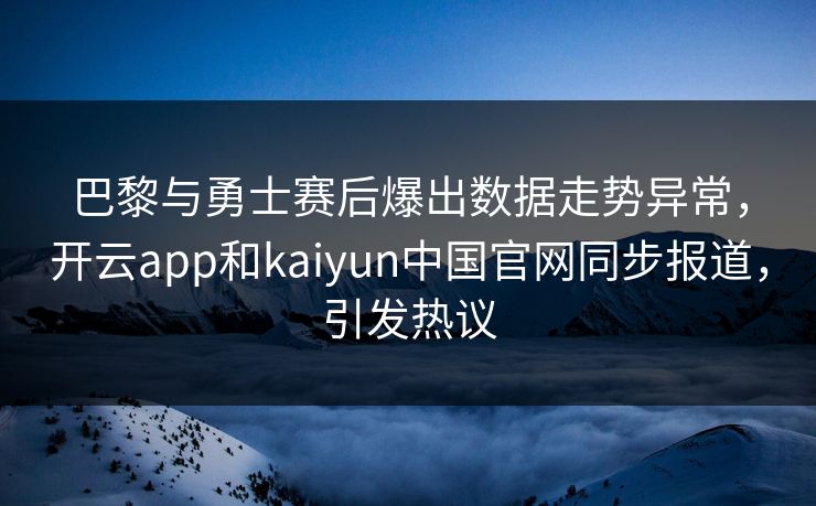巴黎与勇士赛后爆出数据走势异常，开云app和kaiyun中国官网同步报道，引发热议