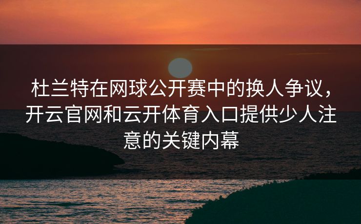 杜兰特在网球公开赛中的换人争议,开云官网和云开体育入口提供少人注意的关键内幕 杜兰特在网球公开赛中的换人争议,开云官网和云开体育入口提供少人注意的关键内幕