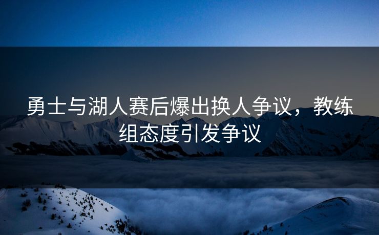 勇士与湖人赛后爆出换人争议，教练组态度引发争议