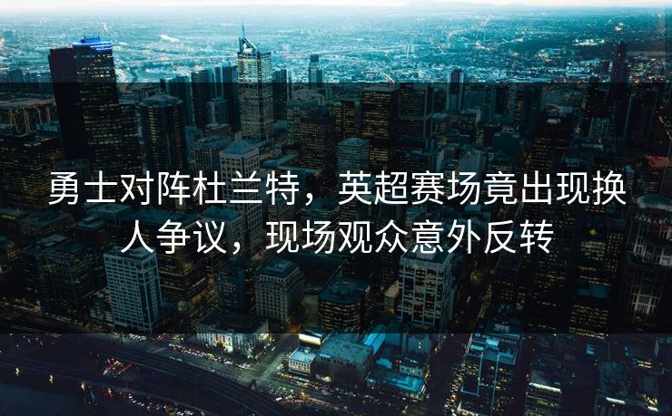 勇士对阵杜兰特,英超赛场竟出现换人争议,现场观众意外反转 勇士对阵杜兰特,英超赛场竟出现换人争议,现场观众意外反转
