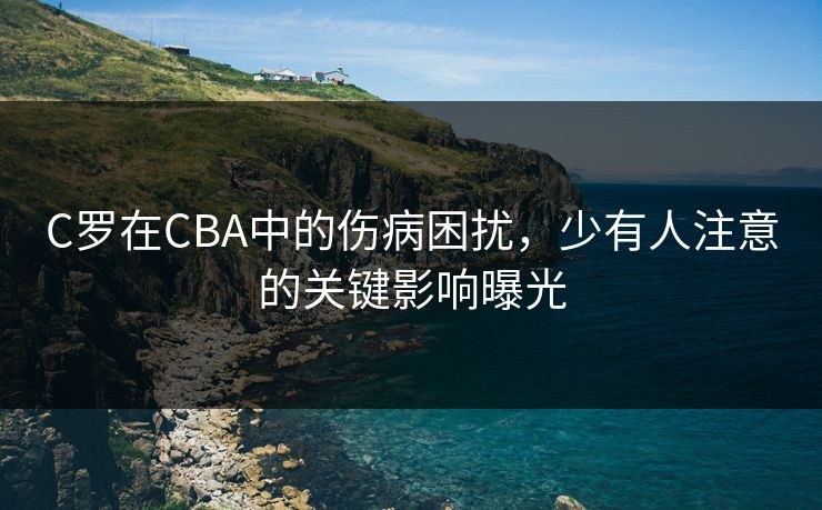 C罗在CBA中的伤病困扰，少有人注意的关键影响曝光