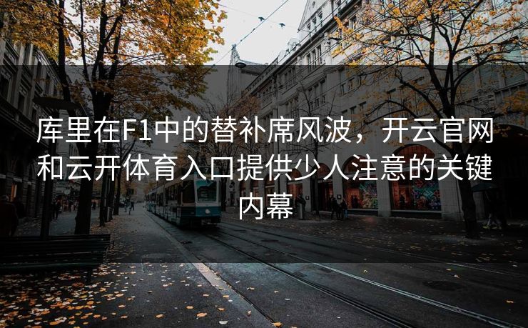 库里在F1中的替补席风波,开云官网和云开体育入口提供少人注意的关键内幕 库里在F1中的替补席风波,开云官网和云开体育入口提供少人注意的关键内幕