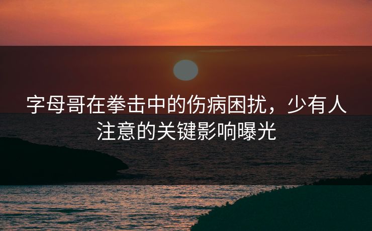 字母哥在拳击中的伤病困扰，少有人注意的关键影响曝光