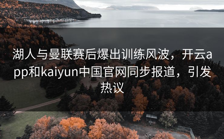 湖人与曼联赛后爆出训练风波，开云app和kaiyun中国官网同步报道，引发热议