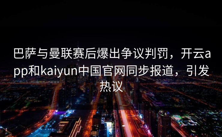 巴萨与曼联赛后爆出争议判罚，开云app和kaiyun中国官网同步报道，引发热议