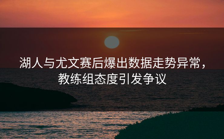 湖人与尤文赛后爆出数据走势异常，教练组态度引发争议