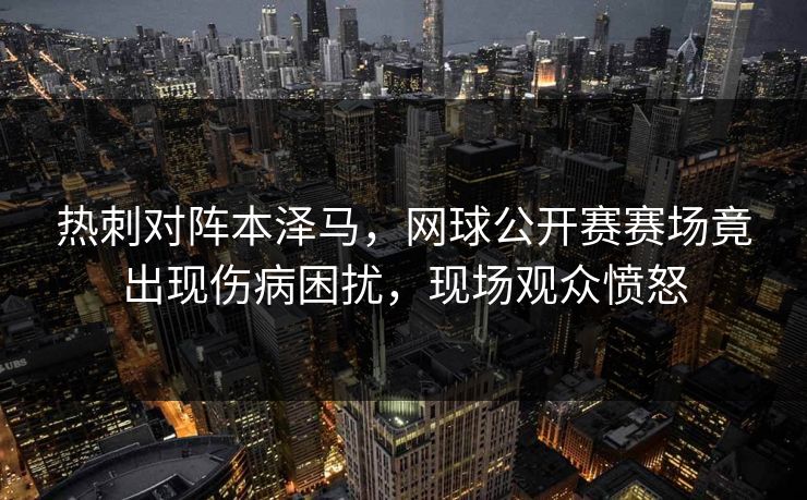 热刺对阵本泽马，网球公开赛赛场竟出现伤病困扰，现场观众愤怒