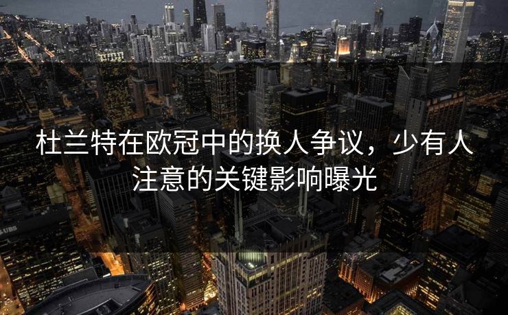 杜兰特在欧冠中的换人争议，少有人注意的关键影响曝光