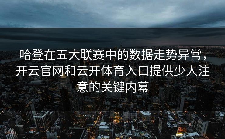 哈登在五大联赛中的数据走势异常,开云官网和云开体育入口提供少人注意的关键内幕 哈登在五大联赛中的数据走势异常,开云官网和云开体育入口提供少人注意的关键内幕