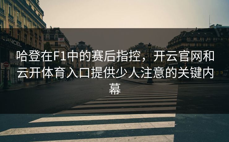 哈登在F1中的赛后指控，开云官网和云开体育入口提供少人注意的关键内幕