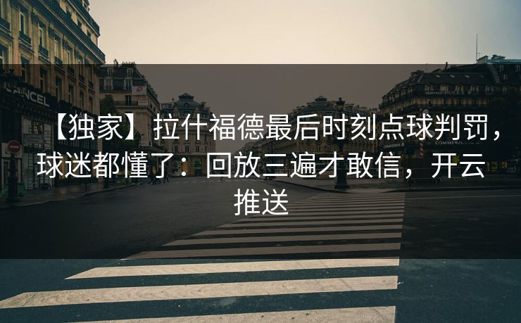 【独家】拉什福德最后时刻点球判罚，球迷都懂了：回放三遍才敢信，开云推送