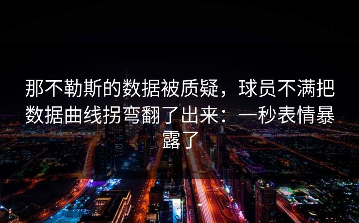 那不勒斯的数据被质疑，球员不满把数据曲线拐弯翻了出来：一秒表情暴露了