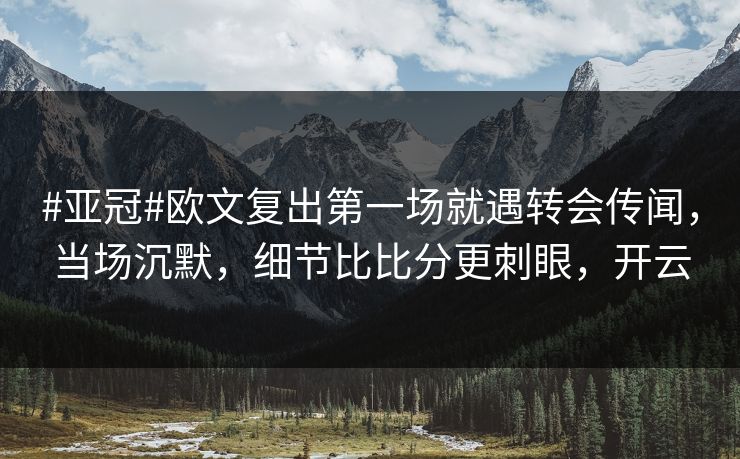 #亚冠#欧文复出第一场就遇转会传闻，当场沉默，细节比比分更刺眼，开云