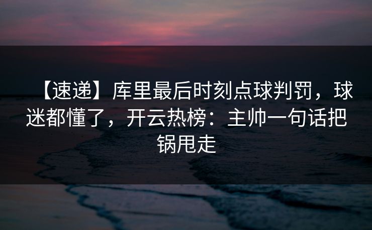 【速递】库里最后时刻点球判罚，球迷都懂了，开云热榜：主帅一句话把锅甩走