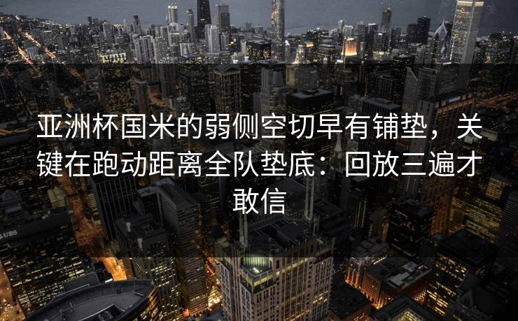 亚洲杯国米的弱侧空切早有铺垫，关键在跑动距离全队垫底：回放三遍才敢信