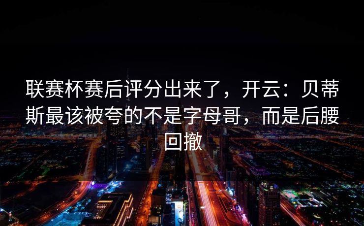 联赛杯赛后评分出来了，开云：贝蒂斯最该被夸的不是字母哥，而是后腰回撤