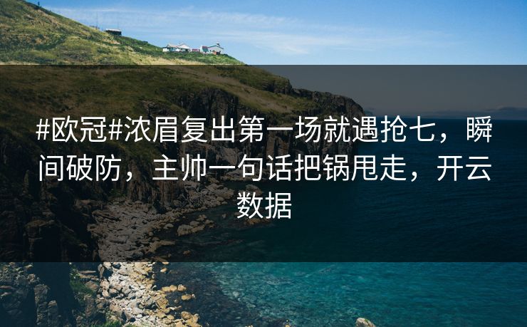 #欧冠#浓眉复出第一场就遇抢七，瞬间破防，主帅一句话把锅甩走，开云数据