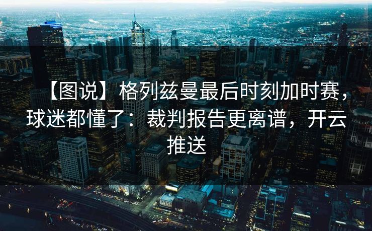 【图说】格列兹曼最后时刻加时赛，球迷都懂了：裁判报告更离谱，开云推送