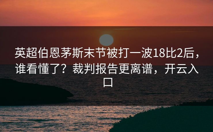 英超伯恩茅斯末节被打一波18比2后，谁看懂了？裁判报告更离谱，开云入口